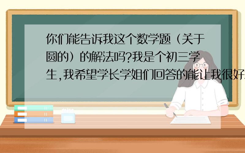 你们能告诉我这个数学题（关于圆的）的解法吗?我是个初三学生,我希望学长学姐们回答的能让我很好地理解21.在著名的进化论争辩中站在达尔文一边的学者瓦莱士,曾经提出过一个非常简单