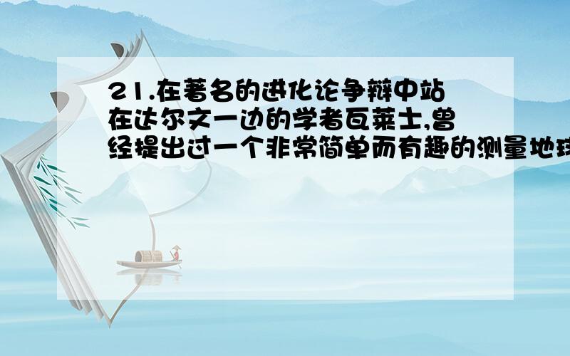 21.在著名的进化论争辩中站在达尔文一边的学者瓦莱士,曾经提出过一个非常简单而有趣的测量地球半径的方法：在一条笔直的运河上树立两根木杆,其上端点A和B之间的距离AB是可测量的,而且