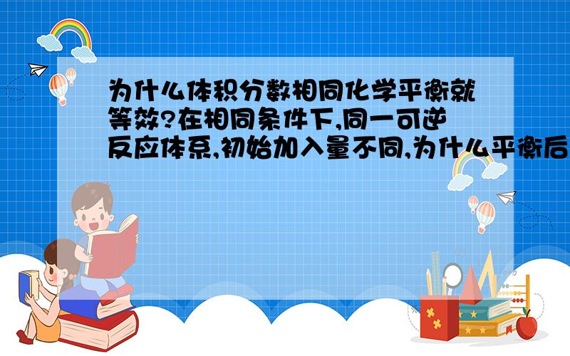 为什么体积分数相同化学平衡就等效?在相同条件下,同一可逆反应体系,初始加入量不同,为什么平衡后各组分的体积分数相同就称为等效平衡?等效平衡不是要温度、压强、浓度相同吗?和体积