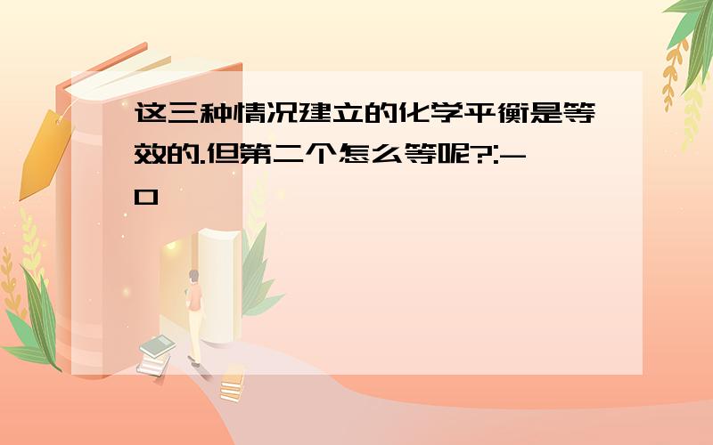 这三种情况建立的化学平衡是等效的.但第二个怎么等呢?:-O