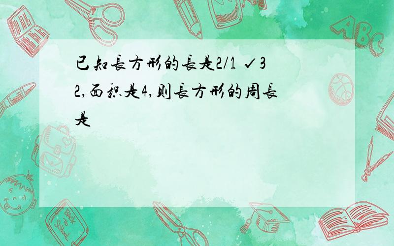 已知长方形的长是2/1 √32,面积是4,则长方形的周长是