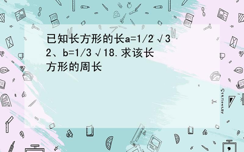 已知长方形的长a=1/2√32、b=1/3√18.求该长方形的周长