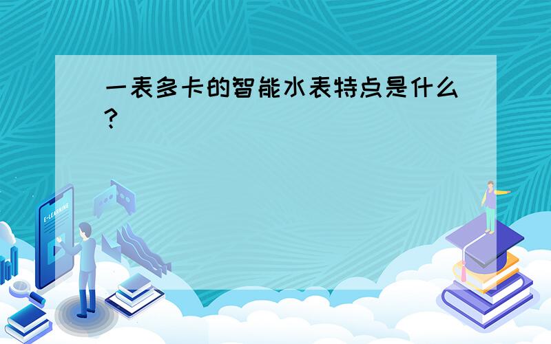 一表多卡的智能水表特点是什么?