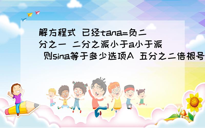 解方程式 已经tana=负二分之一 二分之派小于a小于派 则sina等于多少选项A 五分之二倍根号五 B 负五分制根号五 C 负五分之二倍根号五 D 五分之根号五