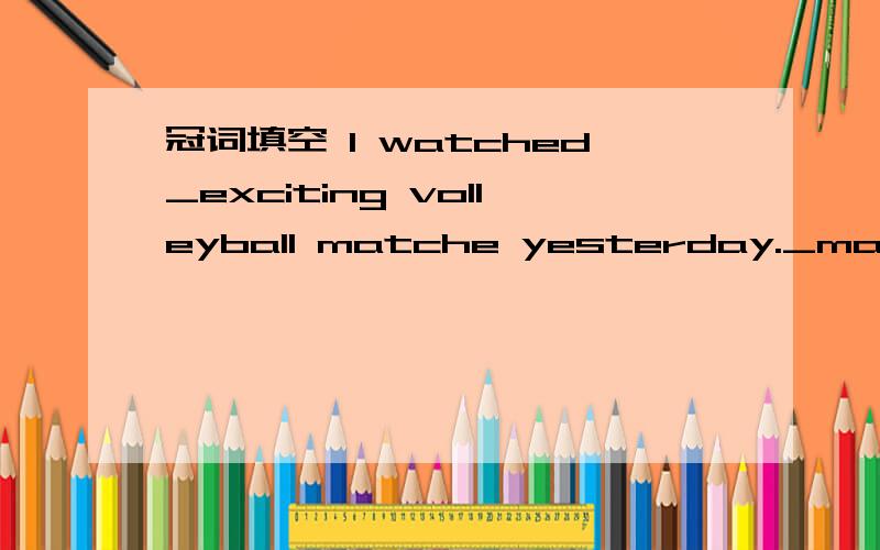 冠词填空 I watched_exciting volleyball matche yesterday._match was betwen China and russia.Yesterday john's father bought him_new bike._bike cost him 200 yuan._sun rises in the east and east and sets in the west.Shanghai is _biggest city in China