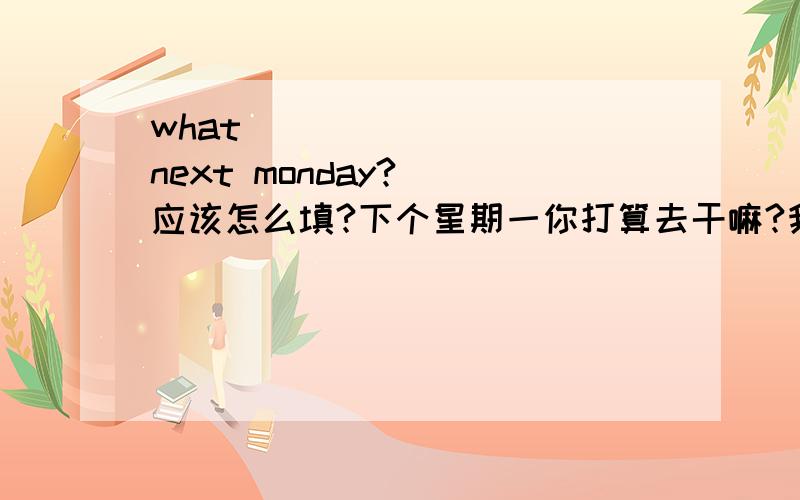 what()()()()()next monday?()应该怎么填?下个星期一你打算去干嘛?我想去打篮球