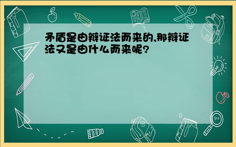 矛盾是由辩证法而来的,那辩证法又是由什么而来呢?