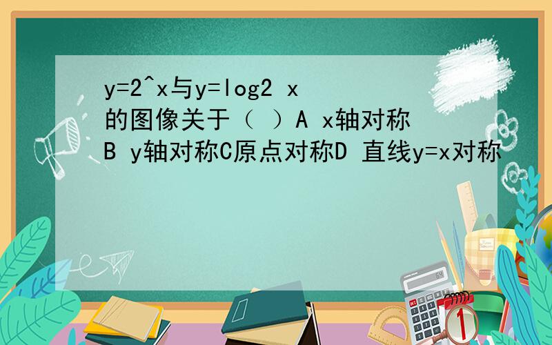 y=2^x与y=log2 x的图像关于（ ）A x轴对称B y轴对称C原点对称D 直线y=x对称