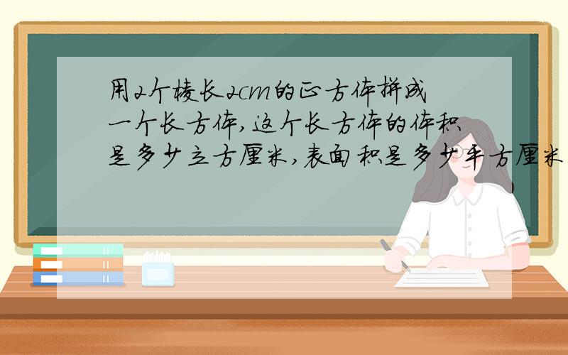 用2个棱长2cm的正方体拼成一个长方体,这个长方体的体积是多少立方厘米,表面积是多少平方厘米