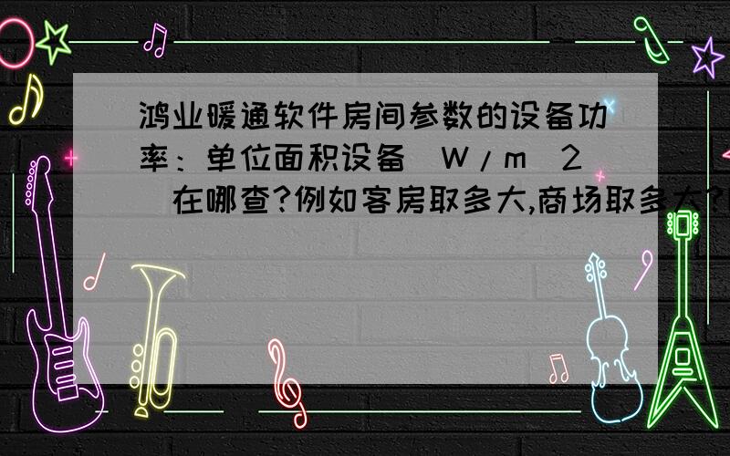 鸿业暖通软件房间参数的设备功率：单位面积设备(W/m^2)在哪查?例如客房取多大,商场取多大?因为房间较大,不好估算设备总功率