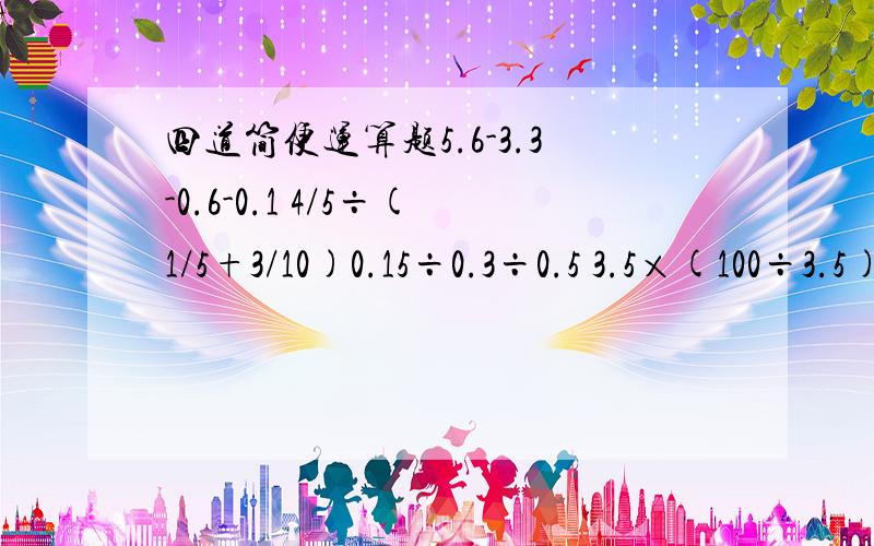 四道简便运算题5.6-3.3-0.6-0.1 4/5÷(1/5+3/10)0.15÷0.3÷0.5 3.5×(100÷3.5)