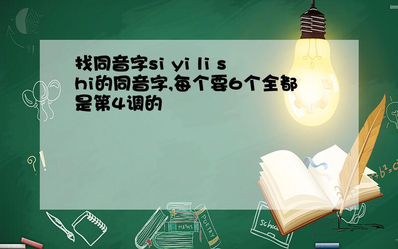 找同音字si yi li shi的同音字,每个要6个全都是第4调的