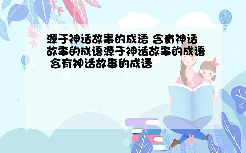 源于神话故事的成语 含有神话故事的成语源于神话故事的成语 含有神话故事的成语