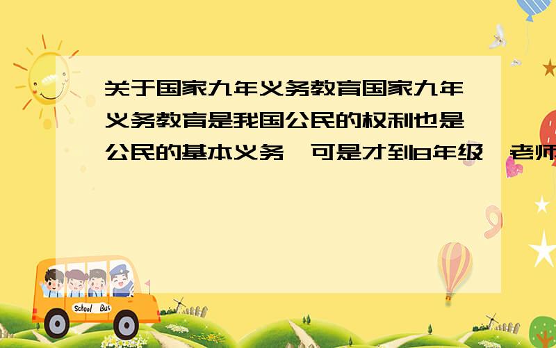 关于国家九年义务教育国家九年义务教育是我国公民的权利也是公民的基本义务,可是才到8年级,老师就给学生“找工作”这是否违反了法律法规呢?｛内部消息老师赶走一个给2000元工资,每年