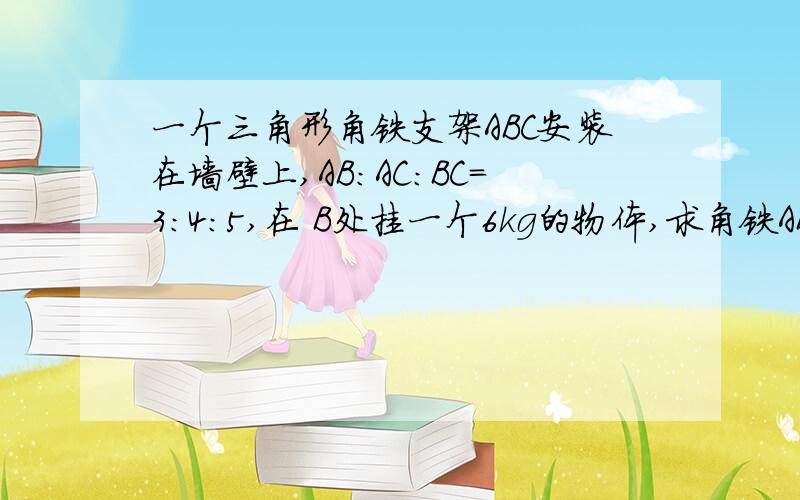 一个三角形角铁支架ABC安装在墙壁上,AB:AC:BC=3:4:5,在 B处挂一个6kg的物体,求角铁AB与BC所受的的力（g=10m/s2）