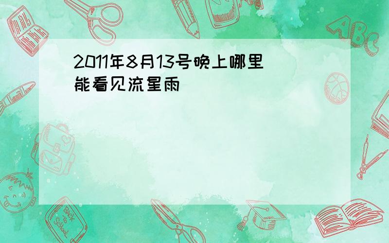 2011年8月13号晚上哪里能看见流星雨