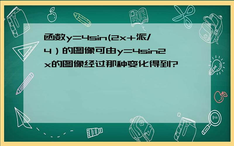 函数y=4sin(2x+派/4）的图像可由y=4sin2x的图像经过那种变化得到?