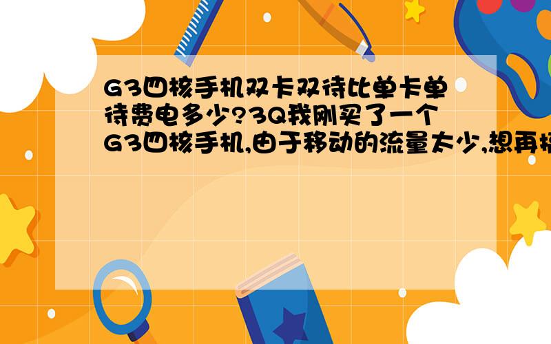 G3四核手机双卡双待比单卡单待费电多少?3Q我刚买了一个G3四核手机,由于移动的流量太少,想再搞一个联通的流量卡.但是就是不知道双卡双待比单卡单待费电多少?有经验的兄弟介绍下经验.