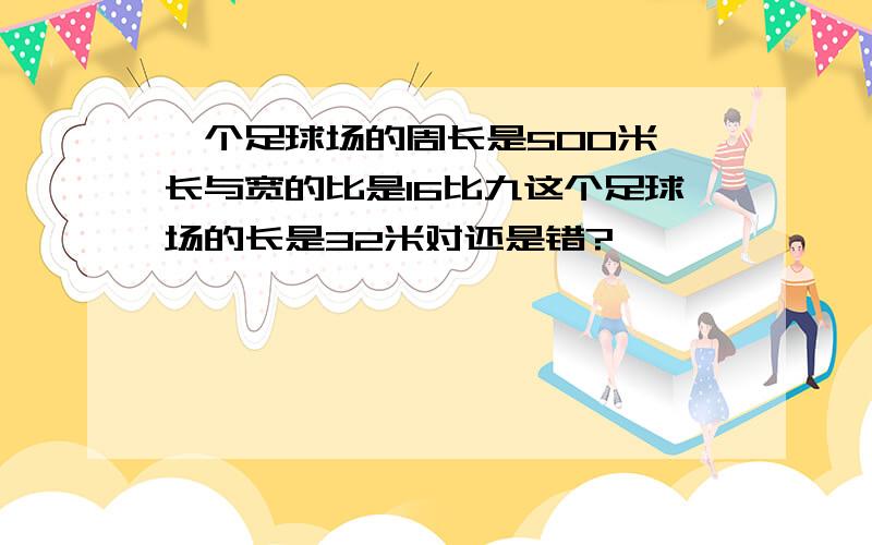 一个足球场的周长是500米,长与宽的比是16比九这个足球场的长是32米对还是错?