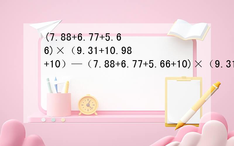 (7.88+6.77+5.66)×（9.31+10.98+10）—（7.88+6.77+5.66+10)×（9.31＋10.98）怎么做