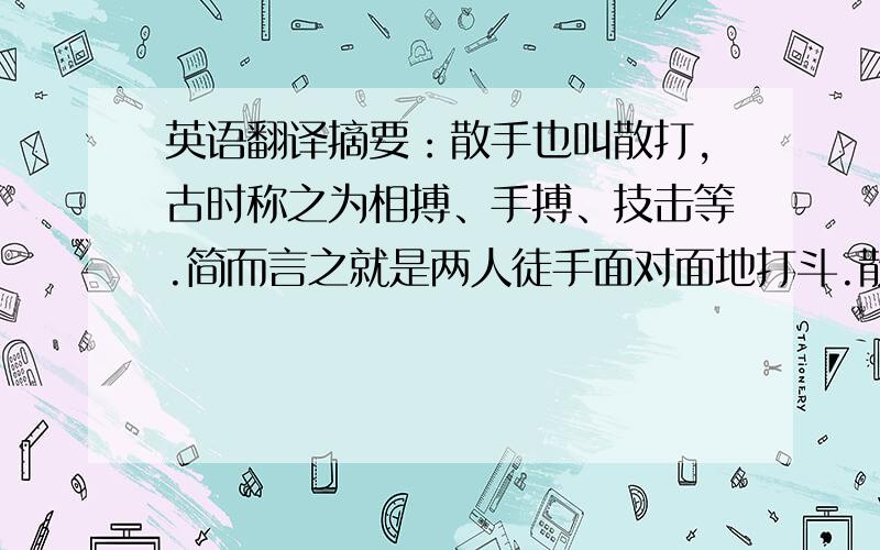 英语翻译摘要：散手也叫散打,古时称之为相搏、手搏、技击等.简而言之就是两人徒手面对面地打斗.散打是中国武术的一个主要表现形式,以踢、打、摔、拿四大技法为主要进攻手段.另外,还