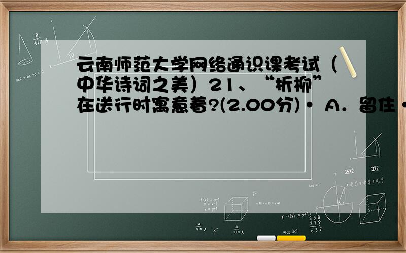 云南师范大学网络通识课考试（中华诗词之美）21、“折柳”在送行时寓意着?(2.00分)· A．留住· B．送别· C．平安· D．好运22、被称为“花间鼻祖”的是：(2.00分)· A．韦庄· B．李煜· C．温