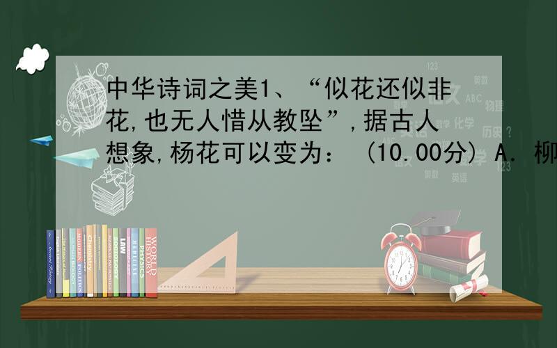 中华诗词之美1、“似花还似非花,也无人惜从教坠”,据古人想象,杨花可以变为： (10.00分) A．柳絮 B．飞蓬 C．浮萍 D．春泥2、“老夫聊发少年狂,左牵黄,右擎苍.锦帽貂裘,千骑卷平冈.”这是