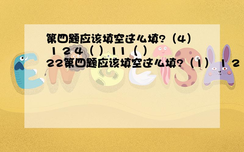 第四题应该填空这么填?（4） 1 2 4（ ）11（ ）22第四题应该填空这么填?（1） 1 2 3 4 5 6 7 8 9（2） 9 8 7 6 5 4 3 2 1（3） 2 4 6 8 10 12 14 16（4） 1 2 4（ ）11（ ）22