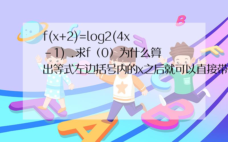 f(x+2)=log2(4x-1) .求f（0）为什么算出等式左边括号内的x之后就可以直接带进右边式子了