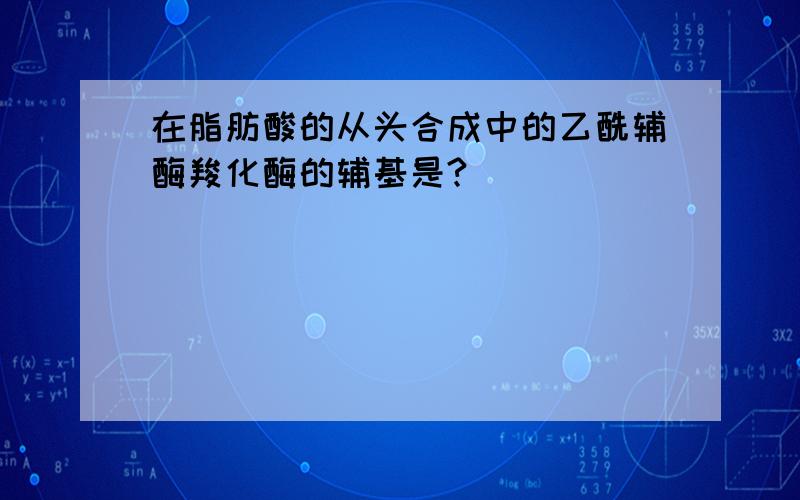 在脂肪酸的从头合成中的乙酰辅酶羧化酶的辅基是?