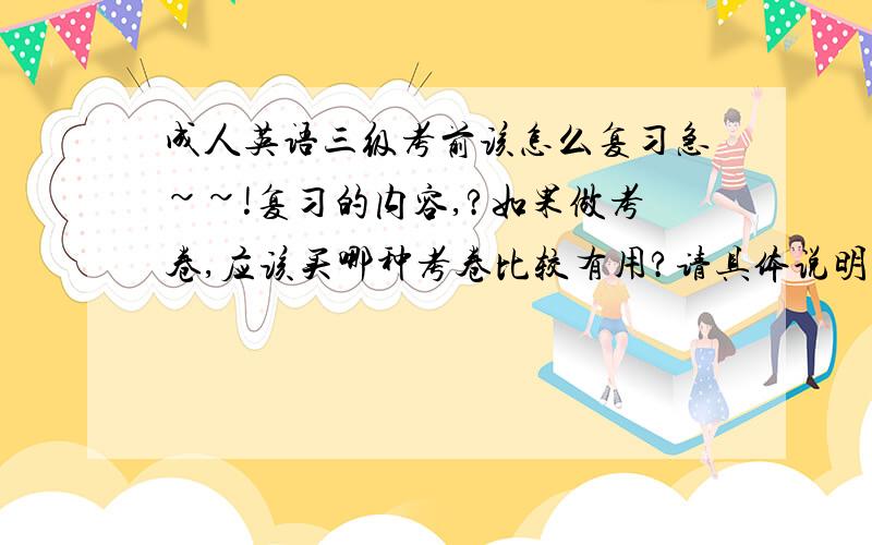 成人英语三级考前该怎么复习急~~!复习的内容,?如果做考卷,应该买哪种考卷比较有用?请具体说明~!@