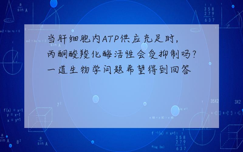 当肝细胞内ATP供应充足时,丙酮酸羧化酶活性会受抑制吗?一道生物学问题希望得到回答