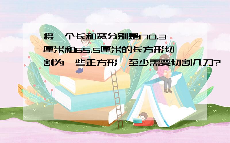 将一个长和宽分别是170.3厘米和65.5厘米的长方形切割为一些正方形,至少需要切割几刀?