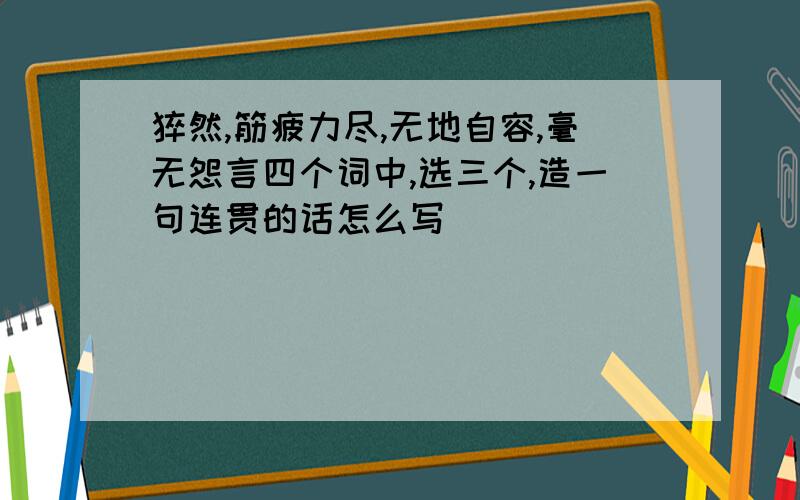 猝然,筋疲力尽,无地自容,毫无怨言四个词中,选三个,造一句连贯的话怎么写