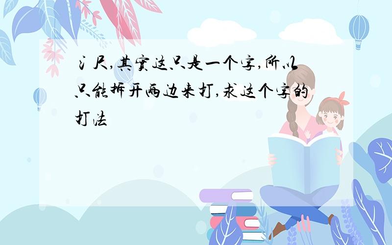 氵尺,其实这只是一个字,所以只能拆开两边来打,求这个字的打法