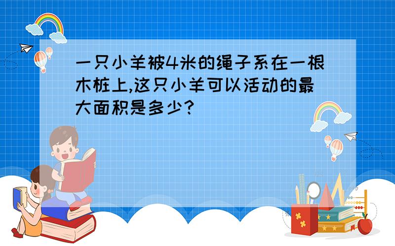 一只小羊被4米的绳子系在一根木桩上,这只小羊可以活动的最大面积是多少?