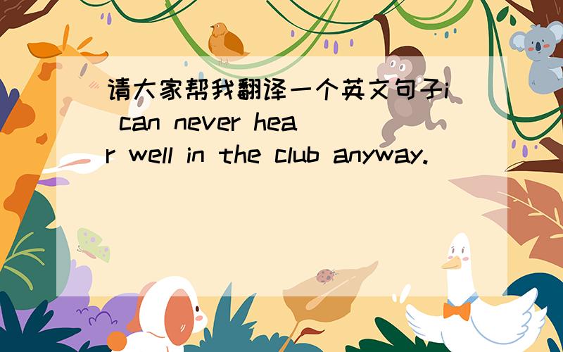 请大家帮我翻译一个英文句子i can never hear well in the club anyway.