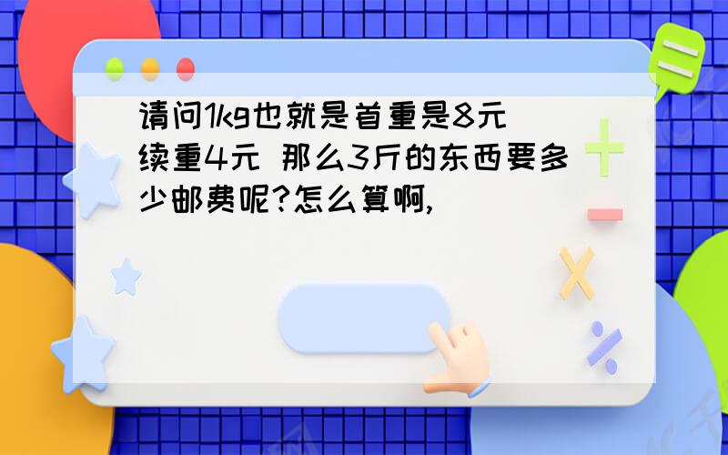 请问1kg也就是首重是8元 续重4元 那么3斤的东西要多少邮费呢?怎么算啊,