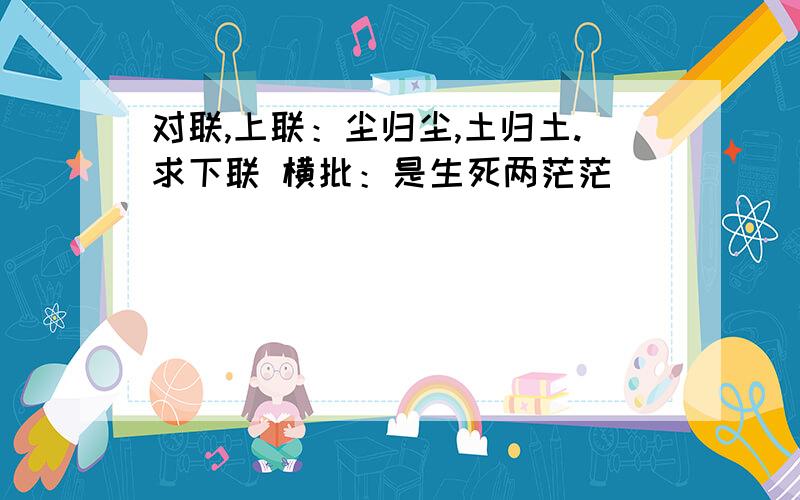 对联,上联：尘归尘,土归土.求下联 横批：是生死两茫茫