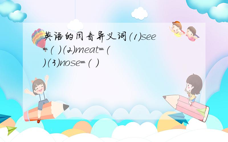 英语的同音异义词（1）see=( )（2）meat=( )（3）nose=( )