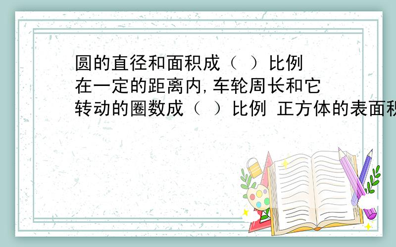 圆的直径和面积成（ ）比例 在一定的距离内,车轮周长和它转动的圈数成（ ）比例 正方体的表面积和其中一个面的面积成（ ）比例.（要求是：要写成数量之间的等量关系式）