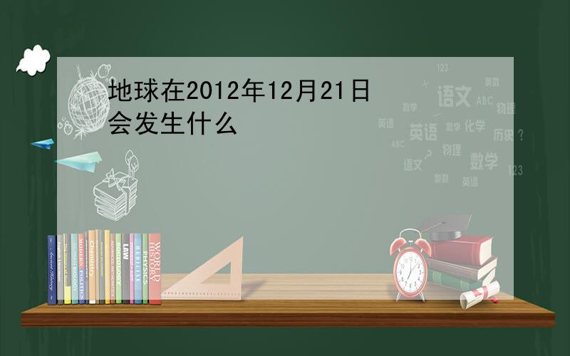 地球在2012年12月21日会发生什么