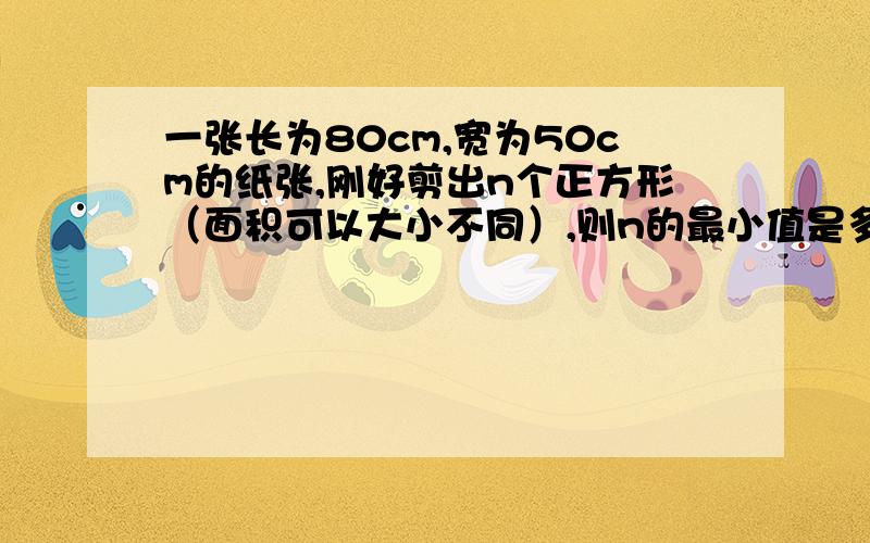 一张长为80cm,宽为50cm的纸张,刚好剪出n个正方形（面积可以大小不同）,则n的最小值是多少?