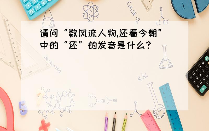 请问“数风流人物,还看今朝”中的“还”的发音是什么?