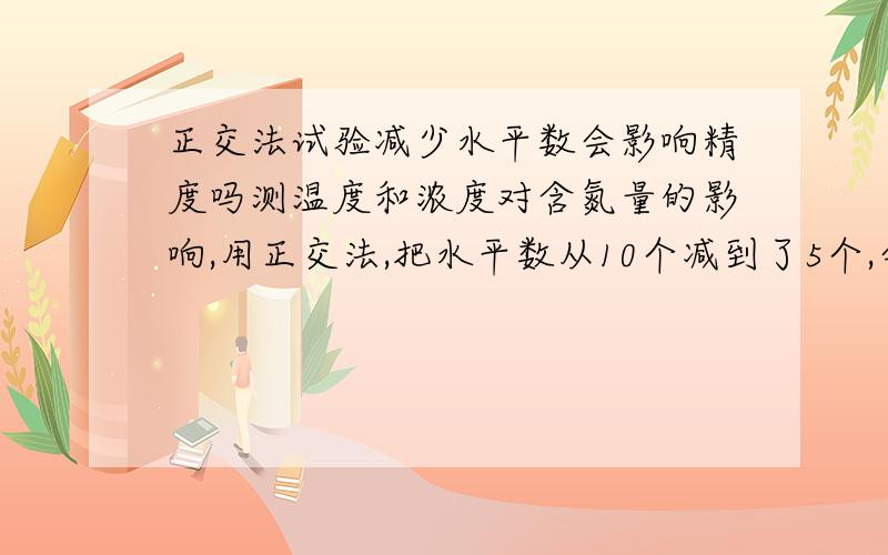 正交法试验减少水平数会影响精度吗测温度和浓度对含氮量的影响,用正交法,把水平数从10个减到了5个,会影响测量数据的精度吗?