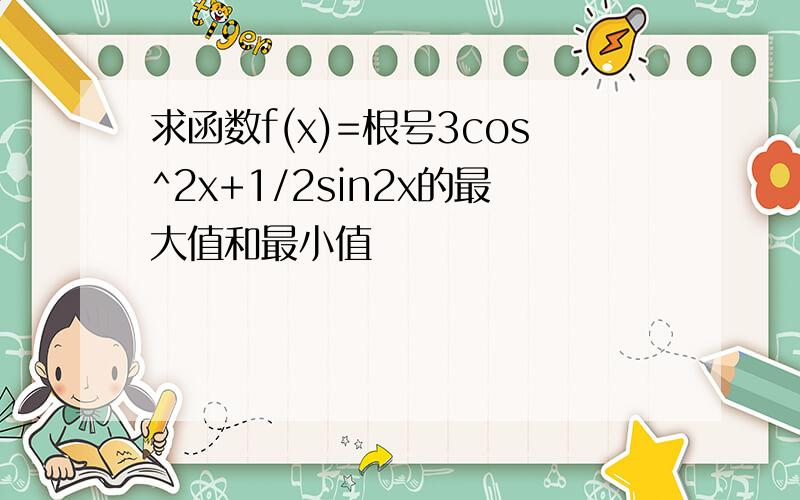 求函数f(x)=根号3cos^2x+1/2sin2x的最大值和最小值