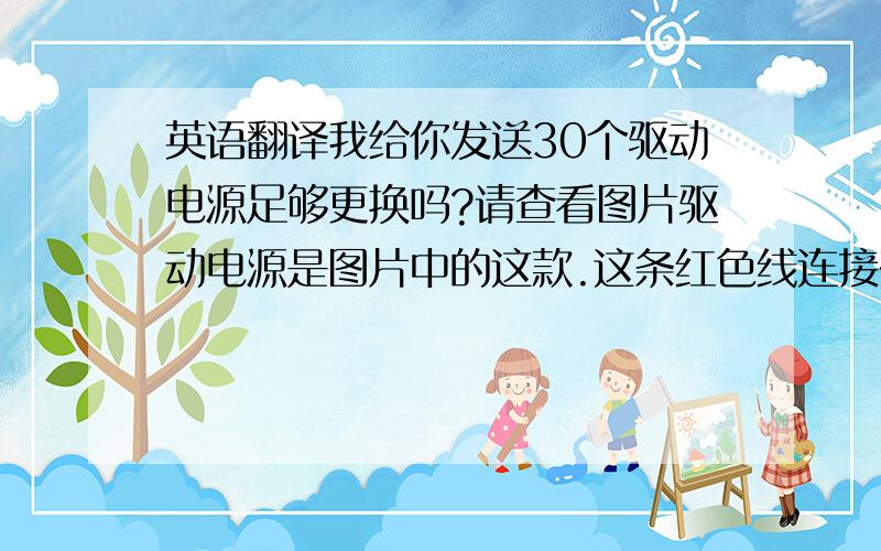 英语翻译我给你发送30个驱动电源足够更换吗?请查看图片驱动电源是图片中的这款.这条红色线连接在+这条黑色线连接在-灯管里面的这条红色线连接在这里灯管里面的这条黑色线连接在这里