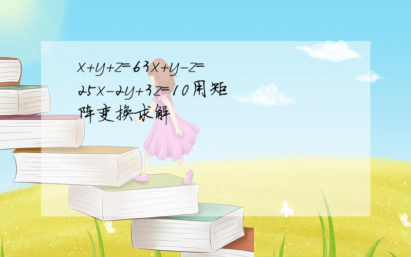 x+y+z=63x+y-z=25x-2y+3z=10用矩阵变换求解