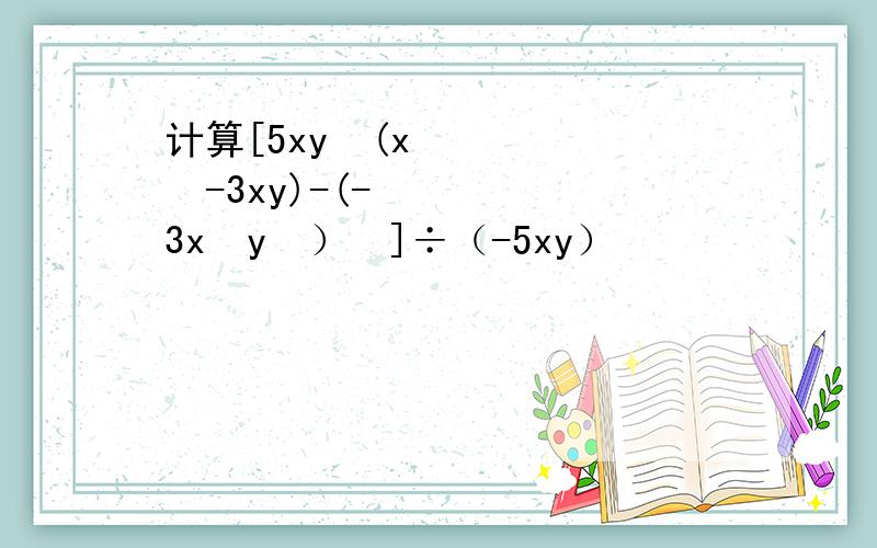 计算[5xy²(x²-3xy)-(-3x²y²）³]÷（-5xy）²