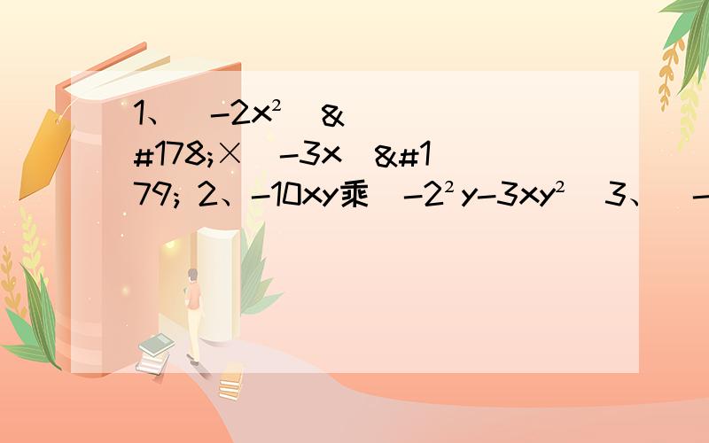 1、(-2x²)²×(-3x)³ 2、-10xy乘（-2²y-3xy²）3、（-2x²）×（-y）+3xy×（1-三分之一x）4、3a（2a²-9a+3）-4a（2a-1）   5、（x+3）²-（x-3)²